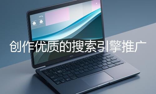 創(chuàng)作優(yōu)質(zhì)的搜索引擎推廣文案有哪些技巧？