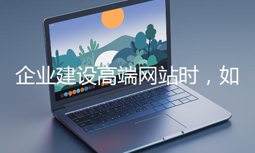 企業(yè)建設(shè)高端網(wǎng)站時，如何選擇合適的設(shè)計公司？
