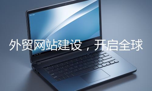 外貿網站建設，開啟全球貿易新征程